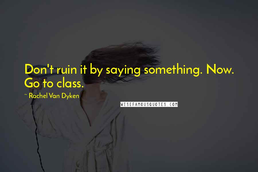 Rachel Van Dyken Quotes: Don't ruin it by saying something. Now. Go to class.