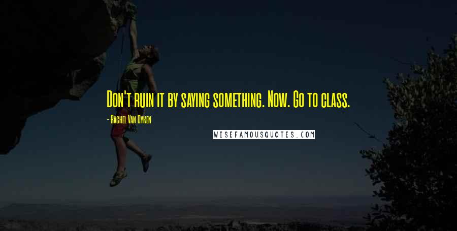 Rachel Van Dyken Quotes: Don't ruin it by saying something. Now. Go to class.