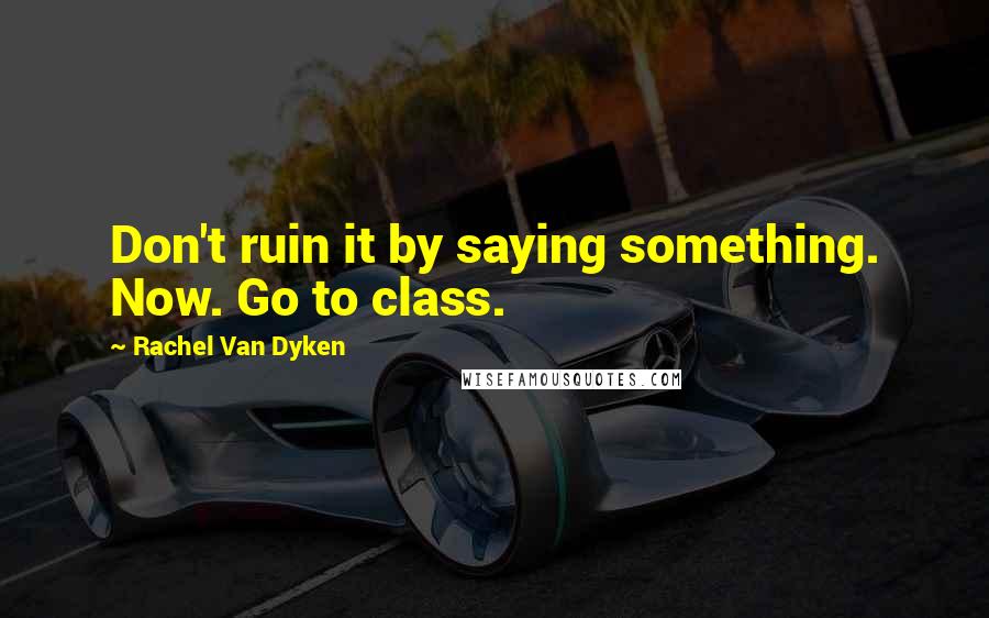 Rachel Van Dyken Quotes: Don't ruin it by saying something. Now. Go to class.