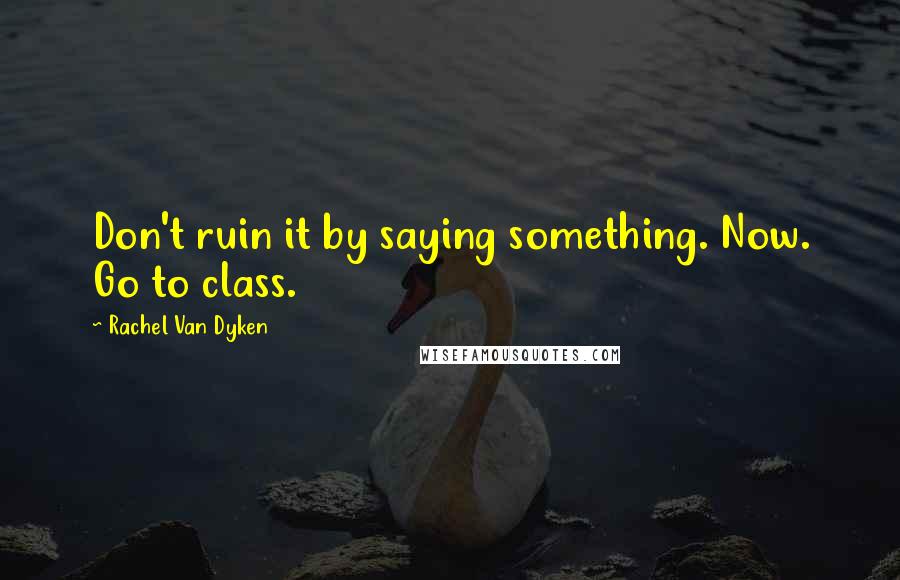 Rachel Van Dyken Quotes: Don't ruin it by saying something. Now. Go to class.