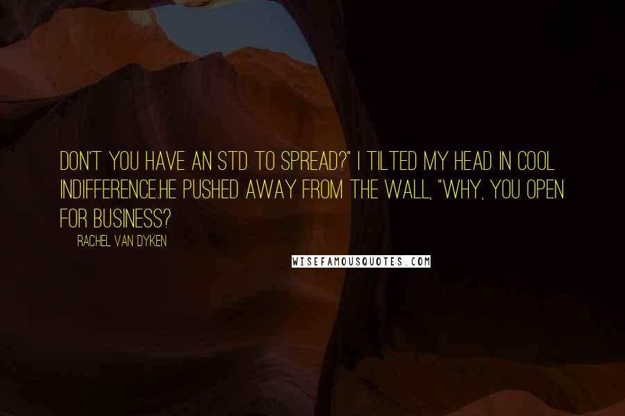 Rachel Van Dyken Quotes: Don't you have an STD to spread?" I tilted my head in cool indifference.He pushed away from the wall, "Why, you open for business?