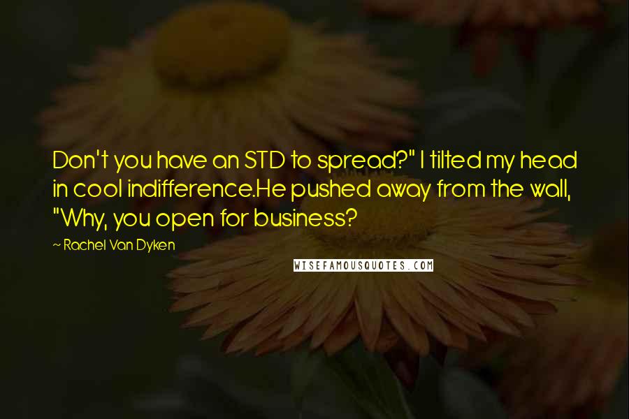 Rachel Van Dyken Quotes: Don't you have an STD to spread?" I tilted my head in cool indifference.He pushed away from the wall, "Why, you open for business?