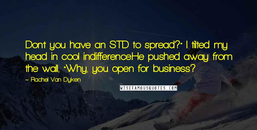 Rachel Van Dyken Quotes: Don't you have an STD to spread?" I tilted my head in cool indifference.He pushed away from the wall, "Why, you open for business?
