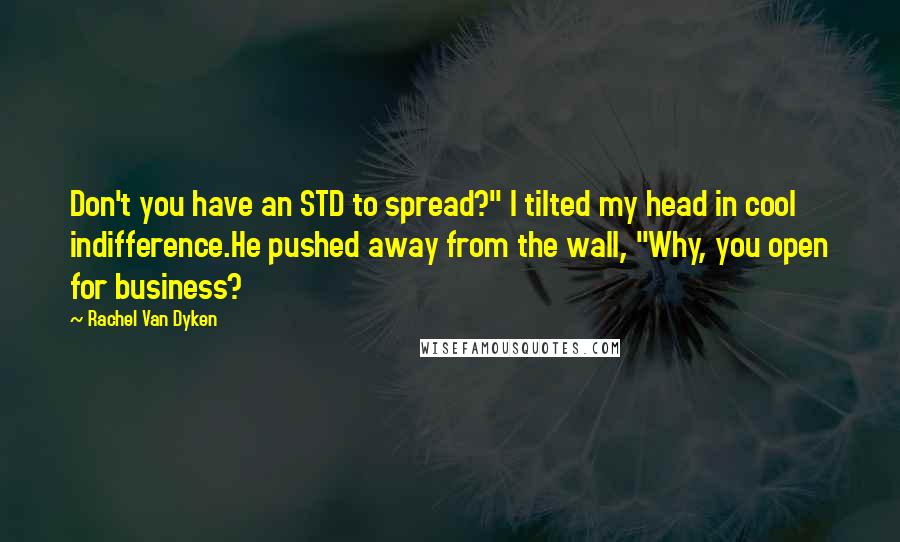 Rachel Van Dyken Quotes: Don't you have an STD to spread?" I tilted my head in cool indifference.He pushed away from the wall, "Why, you open for business?