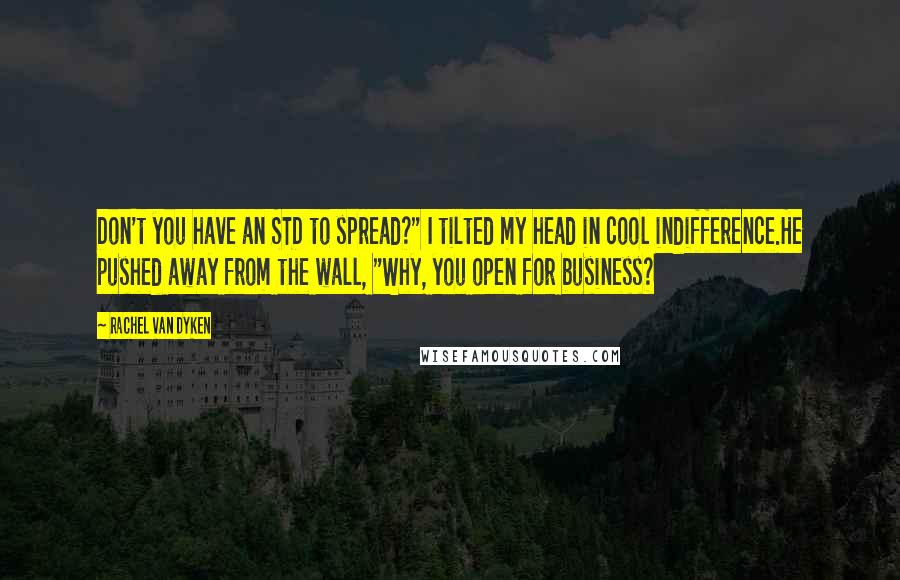 Rachel Van Dyken Quotes: Don't you have an STD to spread?" I tilted my head in cool indifference.He pushed away from the wall, "Why, you open for business?