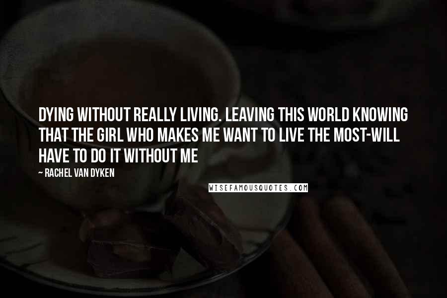 Rachel Van Dyken Quotes: Dying without really living. Leaving this world knowing that the girl who makes me want to live the most-will have to do it without me