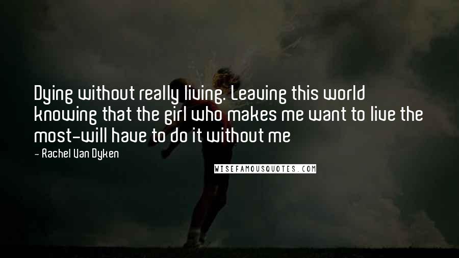 Rachel Van Dyken Quotes: Dying without really living. Leaving this world knowing that the girl who makes me want to live the most-will have to do it without me