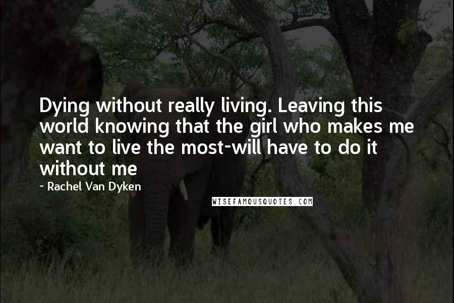 Rachel Van Dyken Quotes: Dying without really living. Leaving this world knowing that the girl who makes me want to live the most-will have to do it without me