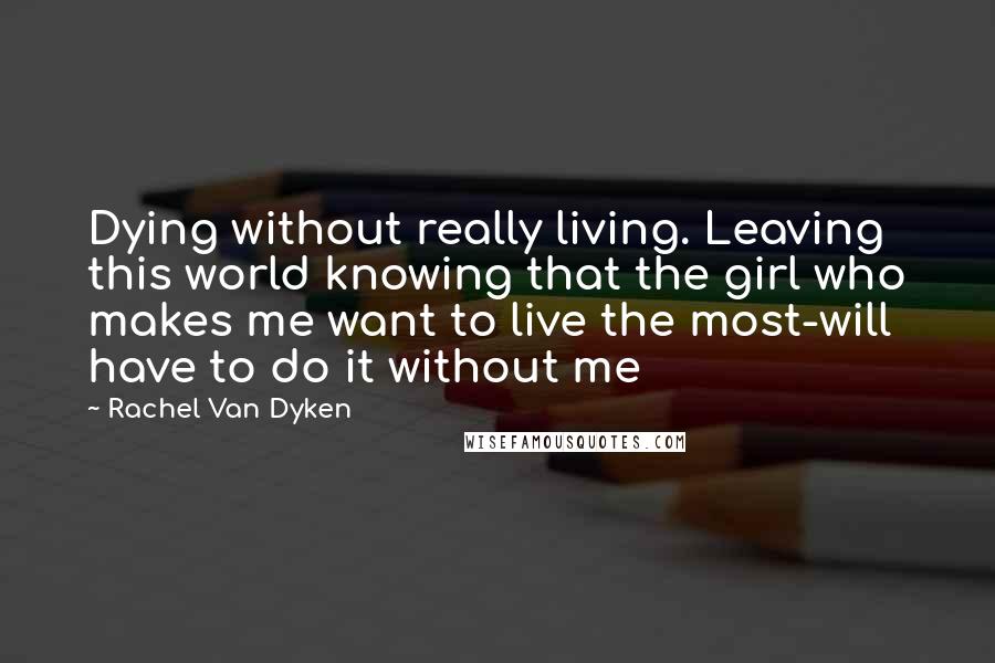 Rachel Van Dyken Quotes: Dying without really living. Leaving this world knowing that the girl who makes me want to live the most-will have to do it without me