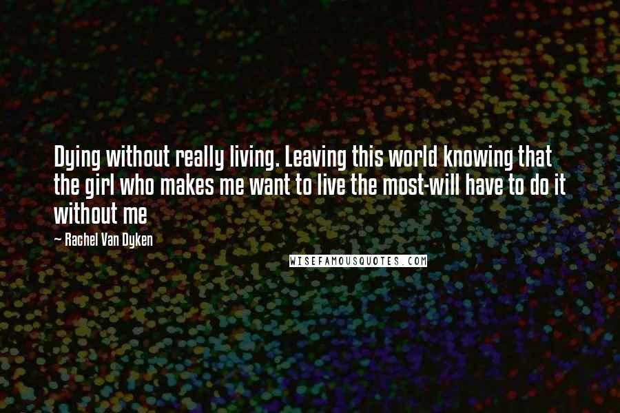 Rachel Van Dyken Quotes: Dying without really living. Leaving this world knowing that the girl who makes me want to live the most-will have to do it without me