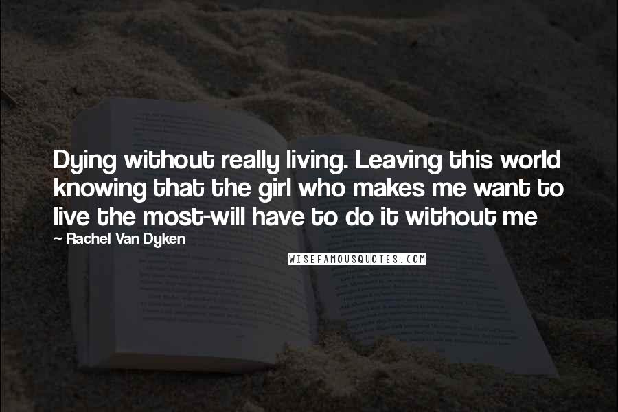 Rachel Van Dyken Quotes: Dying without really living. Leaving this world knowing that the girl who makes me want to live the most-will have to do it without me