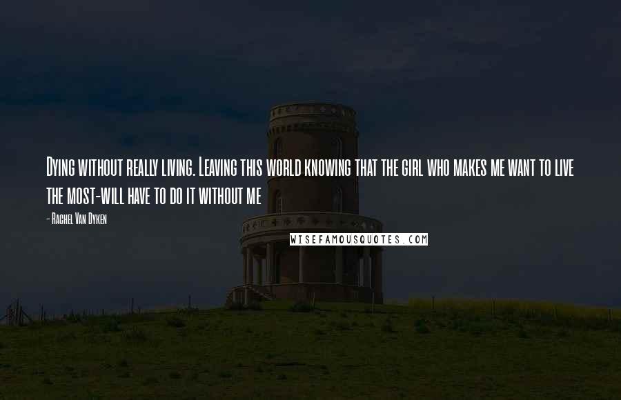 Rachel Van Dyken Quotes: Dying without really living. Leaving this world knowing that the girl who makes me want to live the most-will have to do it without me