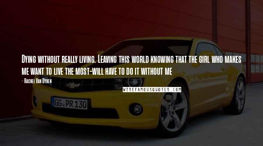 Rachel Van Dyken Quotes: Dying without really living. Leaving this world knowing that the girl who makes me want to live the most-will have to do it without me