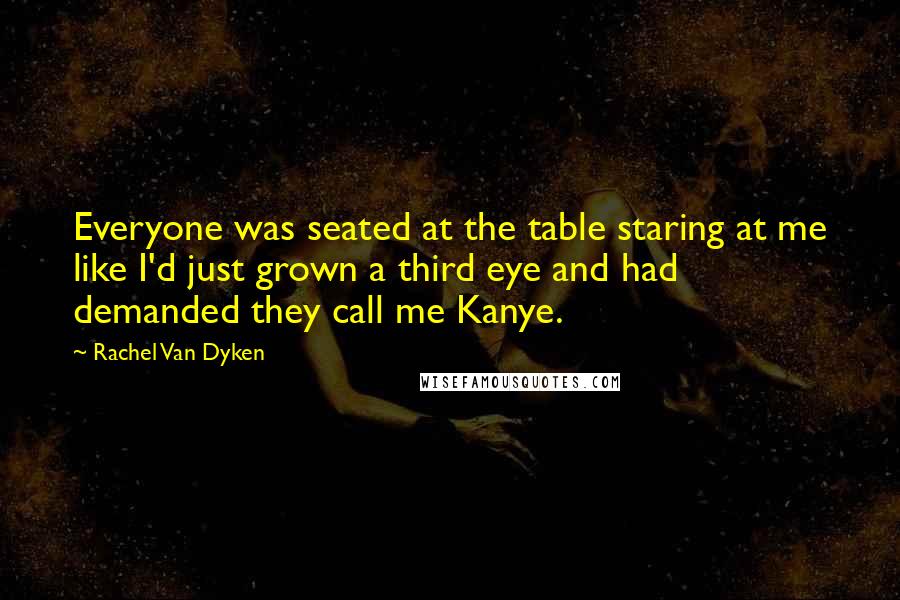 Rachel Van Dyken Quotes: Everyone was seated at the table staring at me like I'd just grown a third eye and had demanded they call me Kanye.