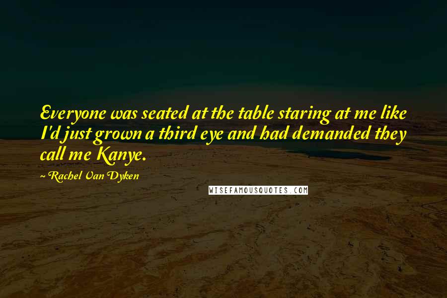 Rachel Van Dyken Quotes: Everyone was seated at the table staring at me like I'd just grown a third eye and had demanded they call me Kanye.