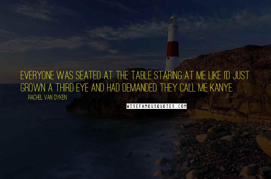 Rachel Van Dyken Quotes: Everyone was seated at the table staring at me like I'd just grown a third eye and had demanded they call me Kanye.