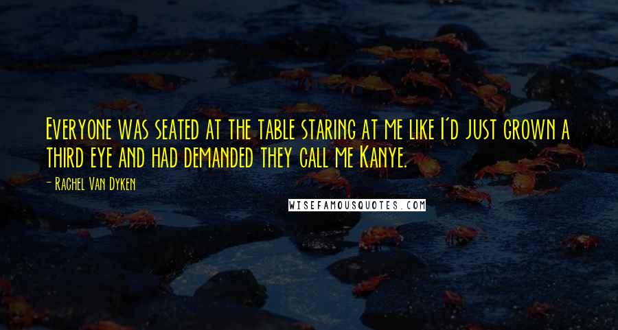 Rachel Van Dyken Quotes: Everyone was seated at the table staring at me like I'd just grown a third eye and had demanded they call me Kanye.