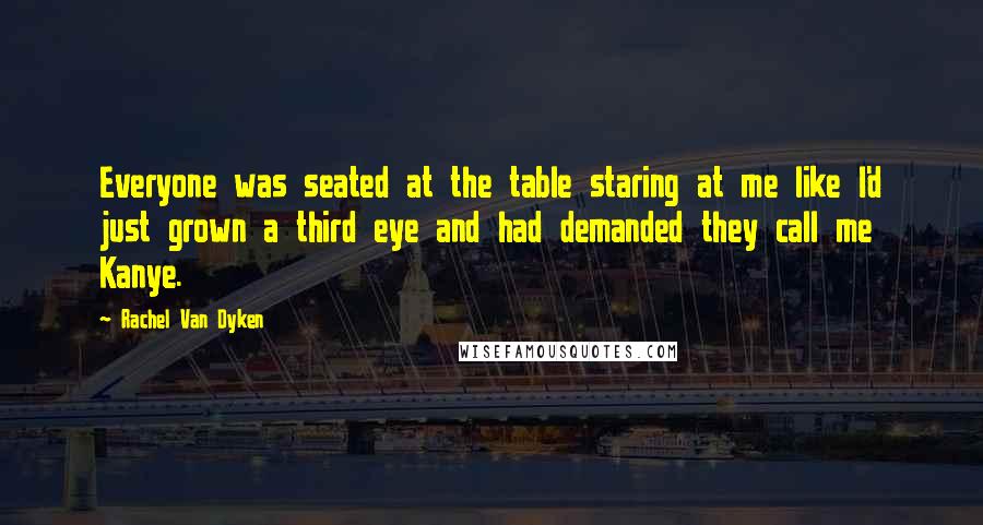 Rachel Van Dyken Quotes: Everyone was seated at the table staring at me like I'd just grown a third eye and had demanded they call me Kanye.