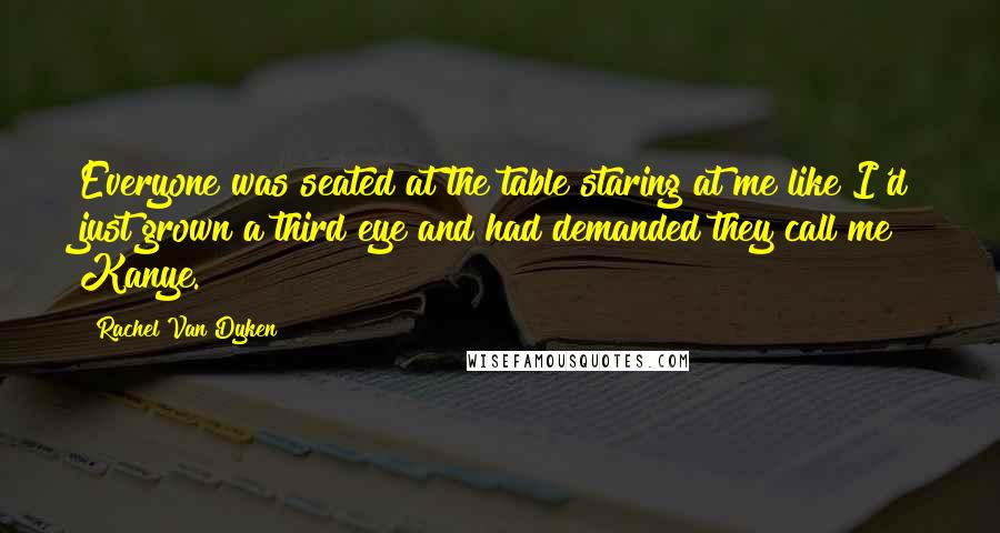 Rachel Van Dyken Quotes: Everyone was seated at the table staring at me like I'd just grown a third eye and had demanded they call me Kanye.