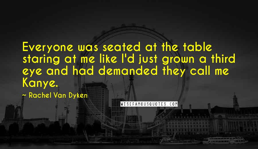 Rachel Van Dyken Quotes: Everyone was seated at the table staring at me like I'd just grown a third eye and had demanded they call me Kanye.