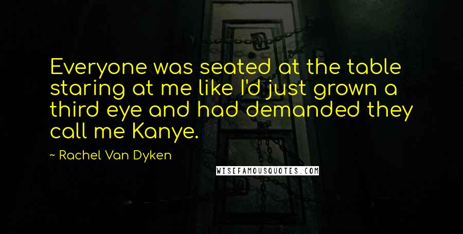 Rachel Van Dyken Quotes: Everyone was seated at the table staring at me like I'd just grown a third eye and had demanded they call me Kanye.