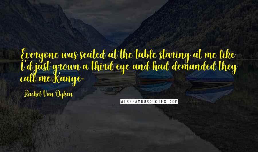 Rachel Van Dyken Quotes: Everyone was seated at the table staring at me like I'd just grown a third eye and had demanded they call me Kanye.