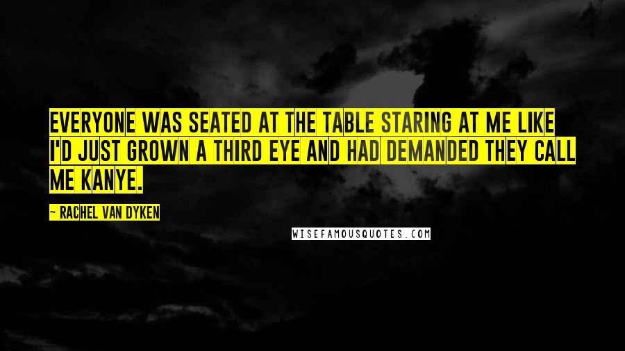 Rachel Van Dyken Quotes: Everyone was seated at the table staring at me like I'd just grown a third eye and had demanded they call me Kanye.