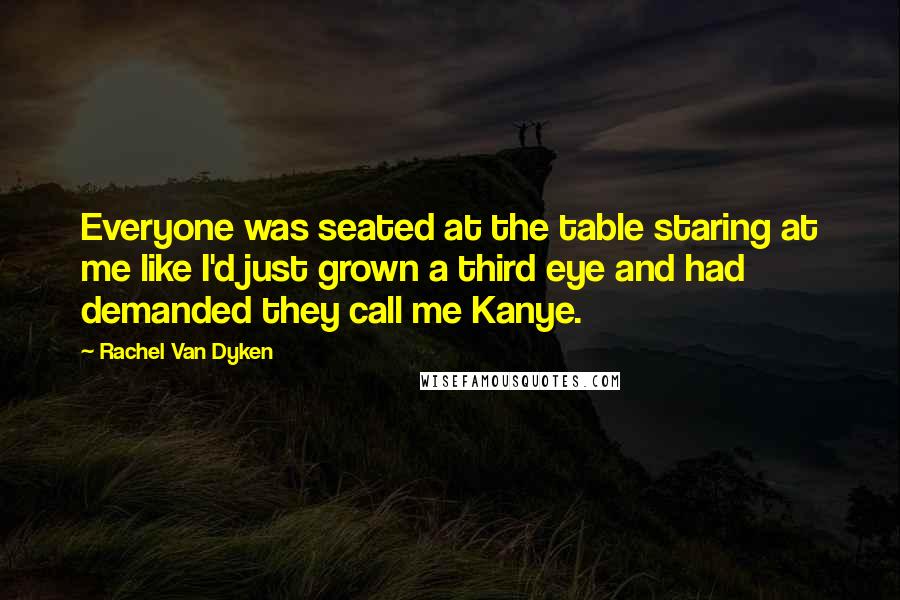 Rachel Van Dyken Quotes: Everyone was seated at the table staring at me like I'd just grown a third eye and had demanded they call me Kanye.