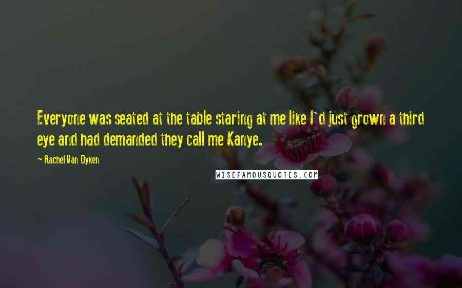 Rachel Van Dyken Quotes: Everyone was seated at the table staring at me like I'd just grown a third eye and had demanded they call me Kanye.