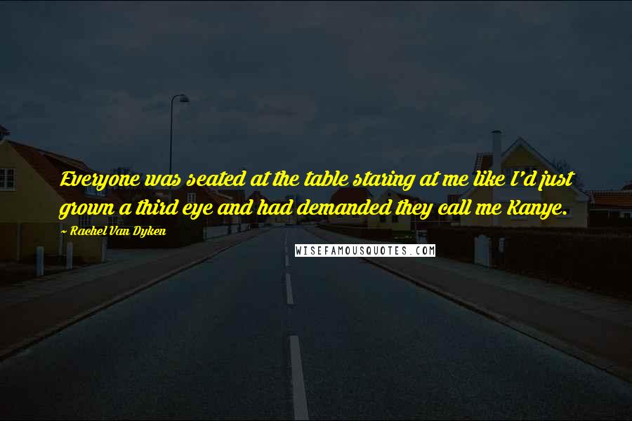 Rachel Van Dyken Quotes: Everyone was seated at the table staring at me like I'd just grown a third eye and had demanded they call me Kanye.