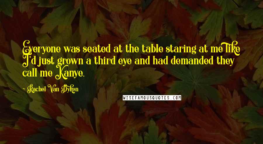 Rachel Van Dyken Quotes: Everyone was seated at the table staring at me like I'd just grown a third eye and had demanded they call me Kanye.