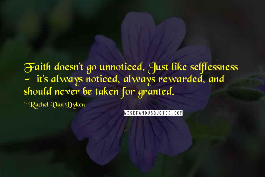 Rachel Van Dyken Quotes: Faith doesn't go unnoticed. Just like selflessness - it's always noticed, always rewarded, and should never be taken for granted.