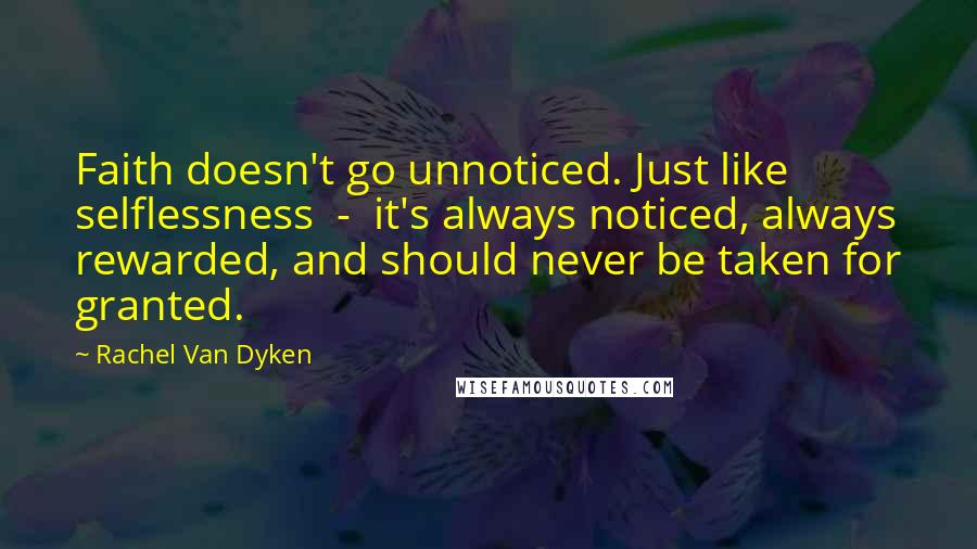 Rachel Van Dyken Quotes: Faith doesn't go unnoticed. Just like selflessness - it's always noticed, always rewarded, and should never be taken for granted.