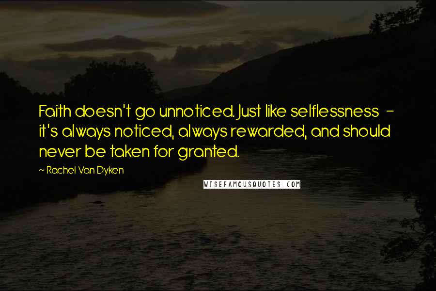 Rachel Van Dyken Quotes: Faith doesn't go unnoticed. Just like selflessness - it's always noticed, always rewarded, and should never be taken for granted.