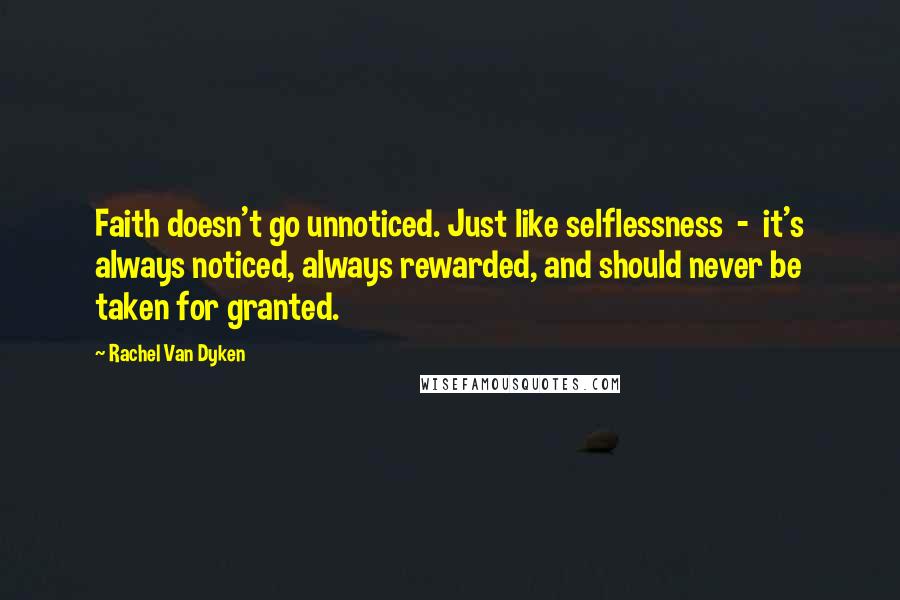Rachel Van Dyken Quotes: Faith doesn't go unnoticed. Just like selflessness - it's always noticed, always rewarded, and should never be taken for granted.