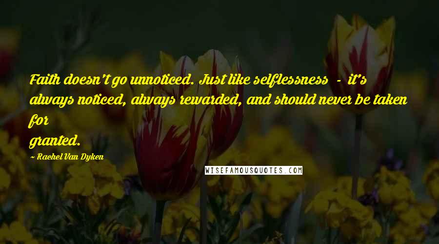 Rachel Van Dyken Quotes: Faith doesn't go unnoticed. Just like selflessness - it's always noticed, always rewarded, and should never be taken for granted.