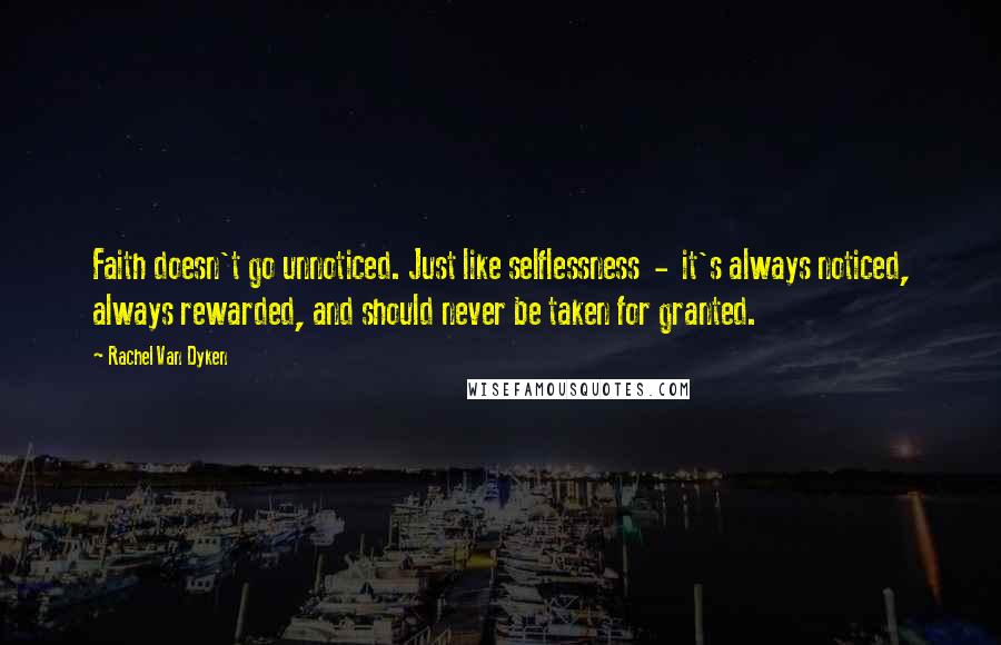 Rachel Van Dyken Quotes: Faith doesn't go unnoticed. Just like selflessness - it's always noticed, always rewarded, and should never be taken for granted.