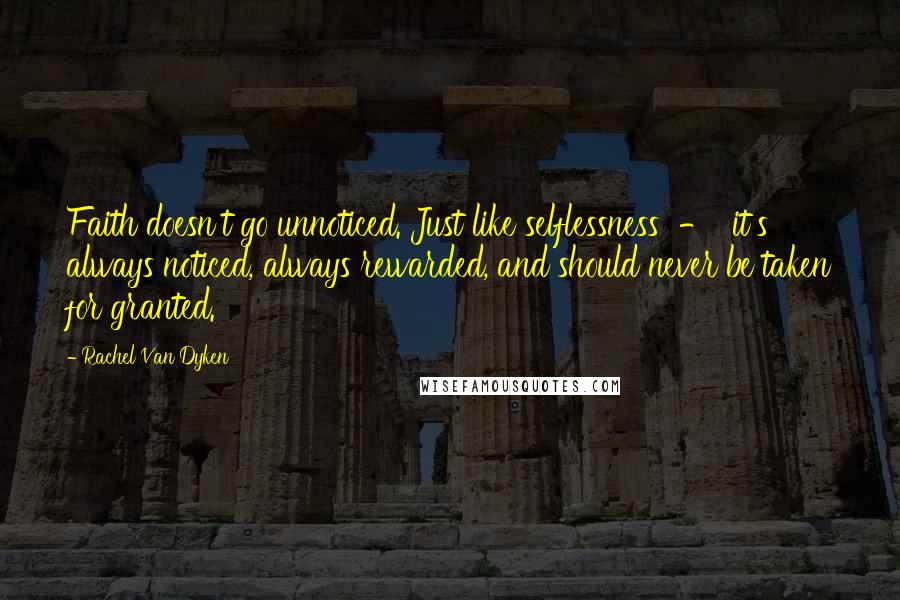 Rachel Van Dyken Quotes: Faith doesn't go unnoticed. Just like selflessness - it's always noticed, always rewarded, and should never be taken for granted.