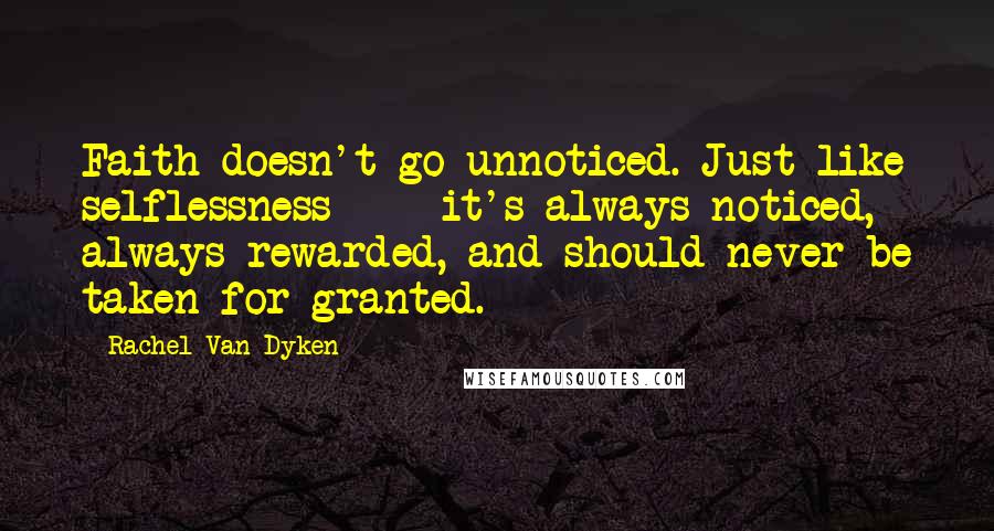 Rachel Van Dyken Quotes: Faith doesn't go unnoticed. Just like selflessness - it's always noticed, always rewarded, and should never be taken for granted.