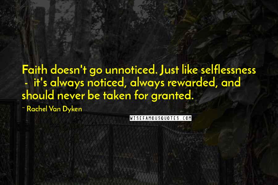 Rachel Van Dyken Quotes: Faith doesn't go unnoticed. Just like selflessness - it's always noticed, always rewarded, and should never be taken for granted.