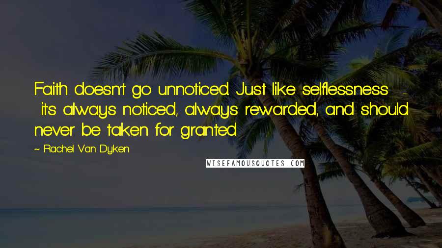 Rachel Van Dyken Quotes: Faith doesn't go unnoticed. Just like selflessness - it's always noticed, always rewarded, and should never be taken for granted.
