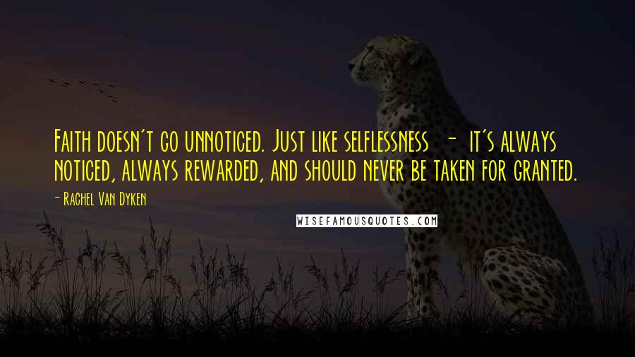 Rachel Van Dyken Quotes: Faith doesn't go unnoticed. Just like selflessness - it's always noticed, always rewarded, and should never be taken for granted.