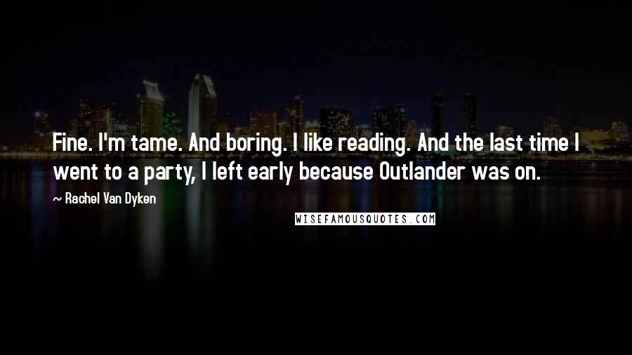 Rachel Van Dyken Quotes: Fine. I'm tame. And boring. I like reading. And the last time I went to a party, I left early because Outlander was on.