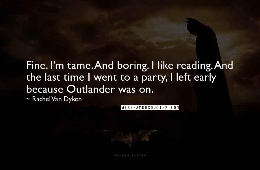 Rachel Van Dyken Quotes: Fine. I'm tame. And boring. I like reading. And the last time I went to a party, I left early because Outlander was on.