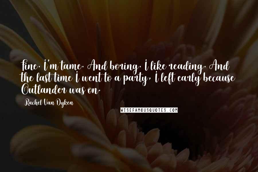 Rachel Van Dyken Quotes: Fine. I'm tame. And boring. I like reading. And the last time I went to a party, I left early because Outlander was on.