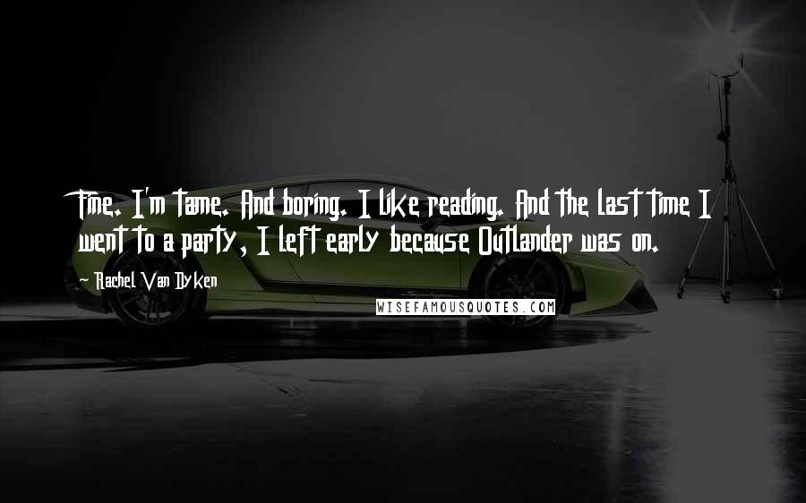 Rachel Van Dyken Quotes: Fine. I'm tame. And boring. I like reading. And the last time I went to a party, I left early because Outlander was on.