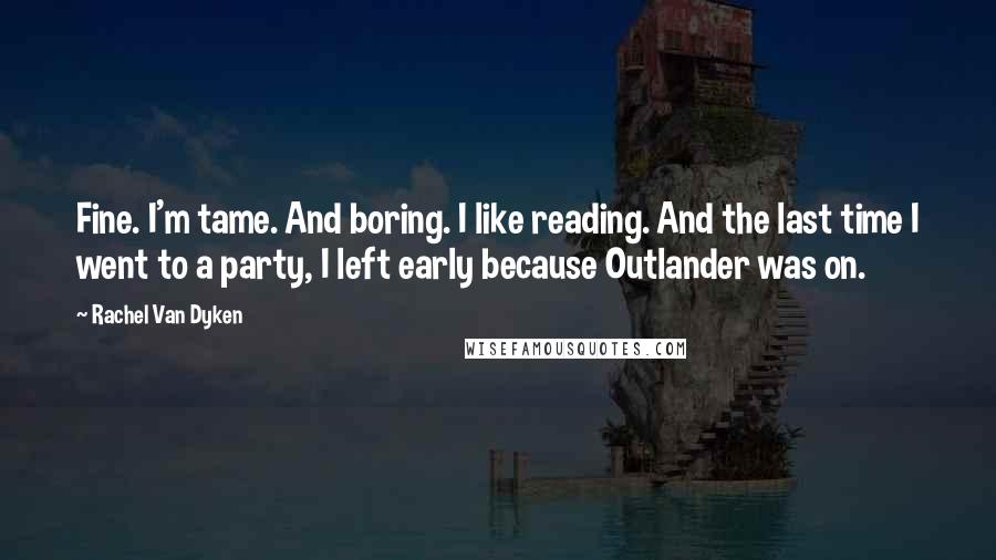 Rachel Van Dyken Quotes: Fine. I'm tame. And boring. I like reading. And the last time I went to a party, I left early because Outlander was on.