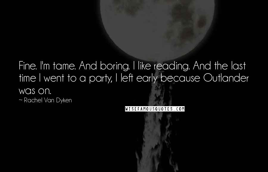 Rachel Van Dyken Quotes: Fine. I'm tame. And boring. I like reading. And the last time I went to a party, I left early because Outlander was on.