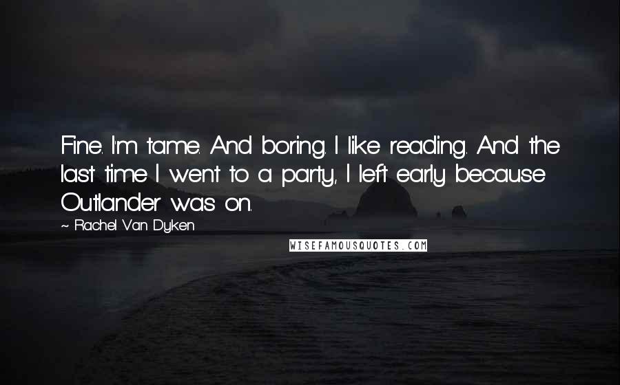 Rachel Van Dyken Quotes: Fine. I'm tame. And boring. I like reading. And the last time I went to a party, I left early because Outlander was on.