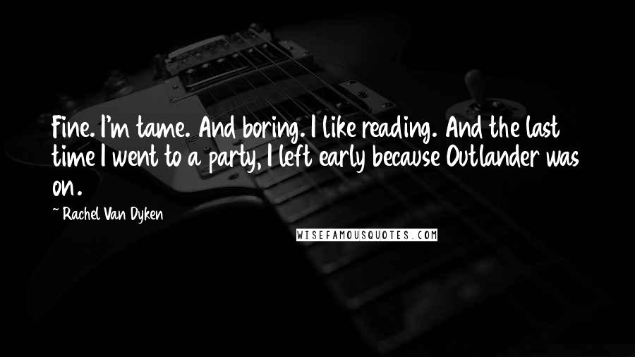 Rachel Van Dyken Quotes: Fine. I'm tame. And boring. I like reading. And the last time I went to a party, I left early because Outlander was on.